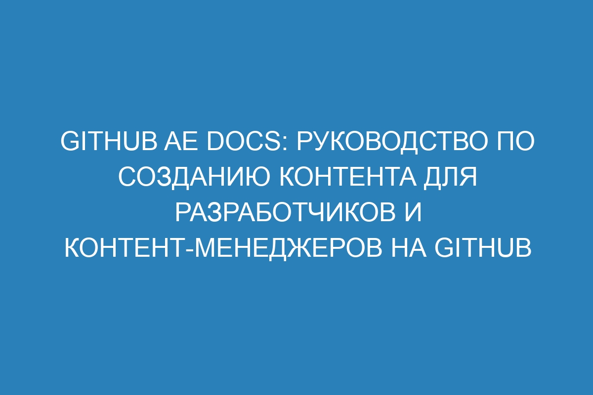 GitHub AE Docs: руководство по созданию контента для разработчиков и контент-менеджеров на GitHub