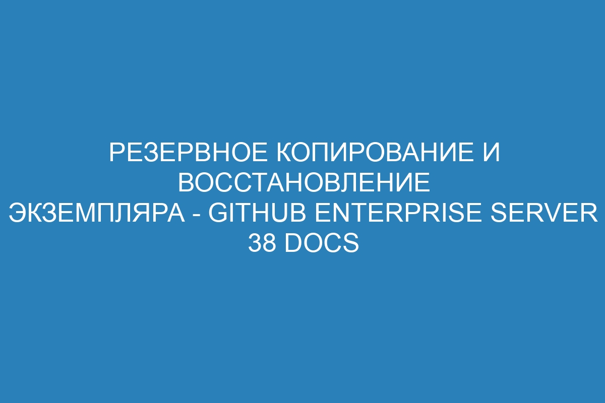 Резервное копирование и восстановление экземпляра - GitHub Enterprise Server 38 Docs