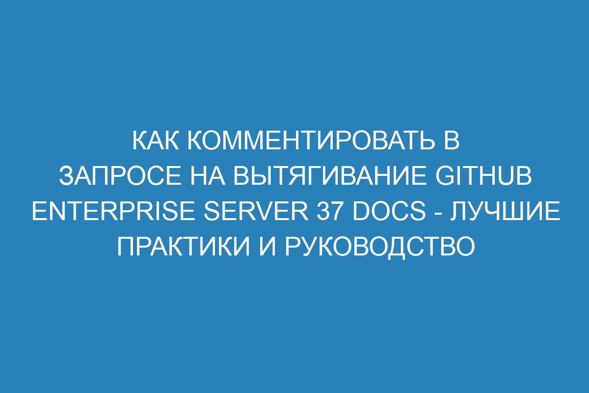 Как комментировать в запросе на вытягивание GitHub Enterprise Server 37 Docs - лучшие практики и руководство