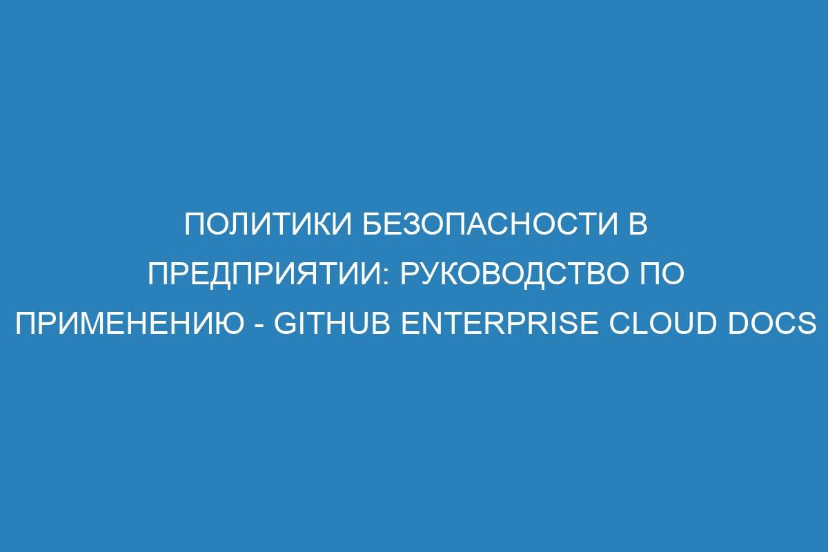 Политики безопасности в предприятии: руководство по применению - GitHub Enterprise Cloud Docs