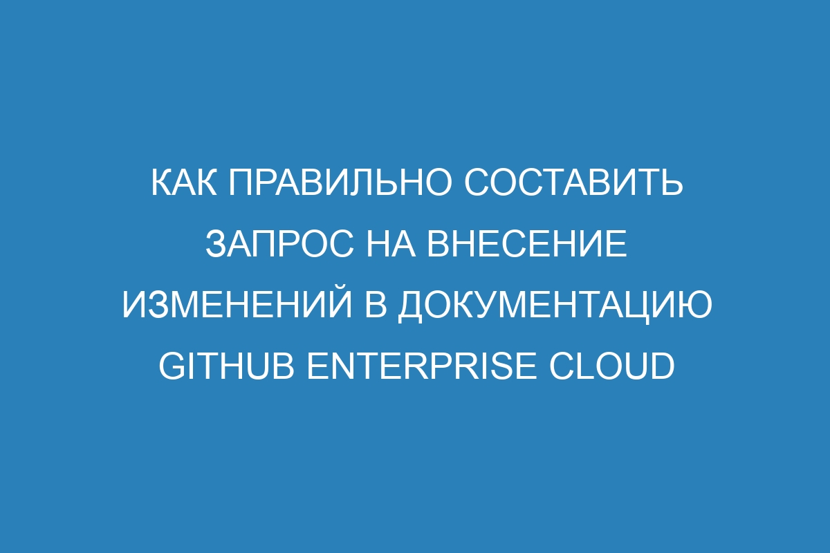 Как правильно составить запрос на внесение изменений в документацию GitHub Enterprise Cloud