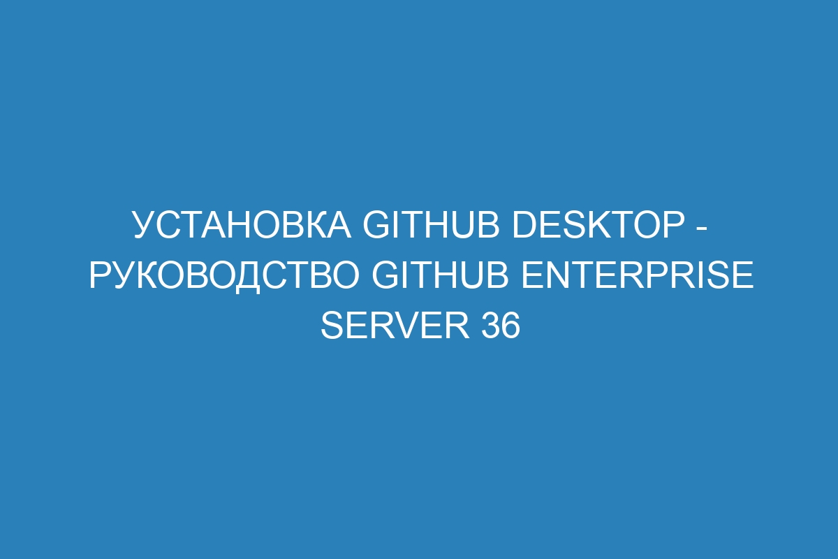 Установка GitHub Desktop - Руководство GitHub Enterprise Server 36