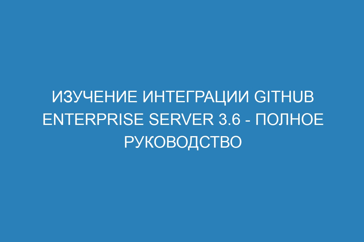 Изучение интеграции GitHub Enterprise Server 3.6 - полное руководство