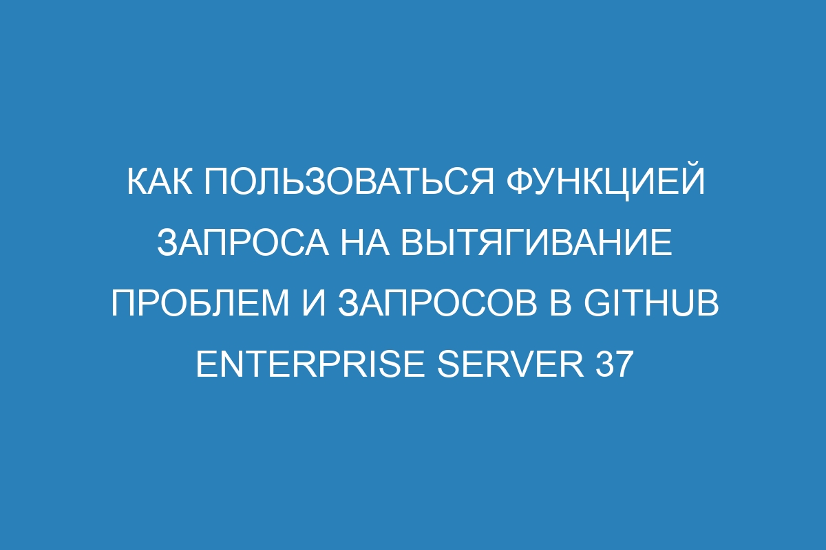Как пользоваться функцией запроса на вытягивание проблем и запросов в GitHub Enterprise Server 37
