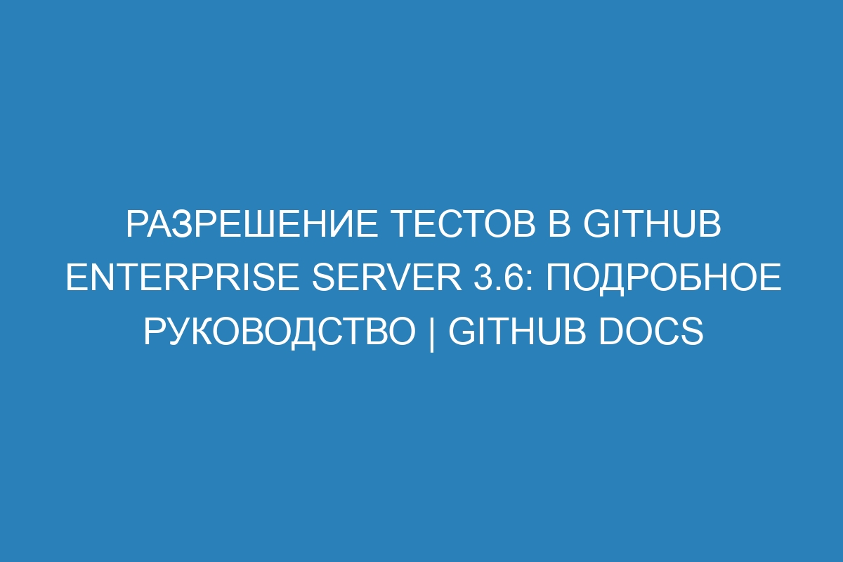 Разрешение тестов в GitHub Enterprise Server 3.6: подробное руководство | GitHub Docs