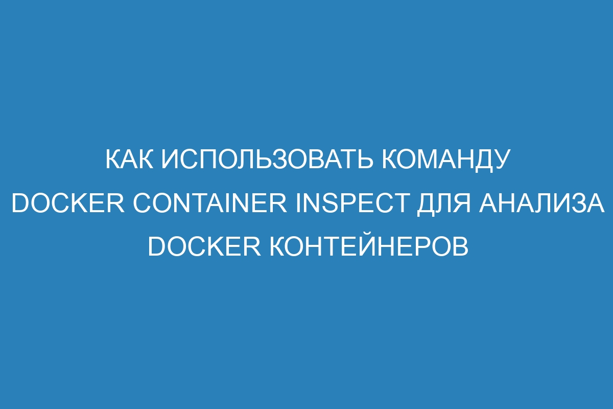 Как использовать команду Docker container inspect для анализа Docker контейнеров