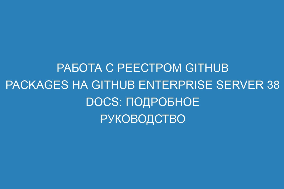 Работа с реестром GitHub Packages на GitHub Enterprise Server 38 Docs: подробное руководство