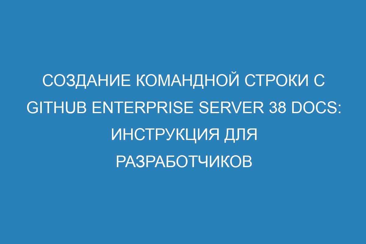 Создание командной строки с GitHub Enterprise Server 38 Docs: инструкция для разработчиков