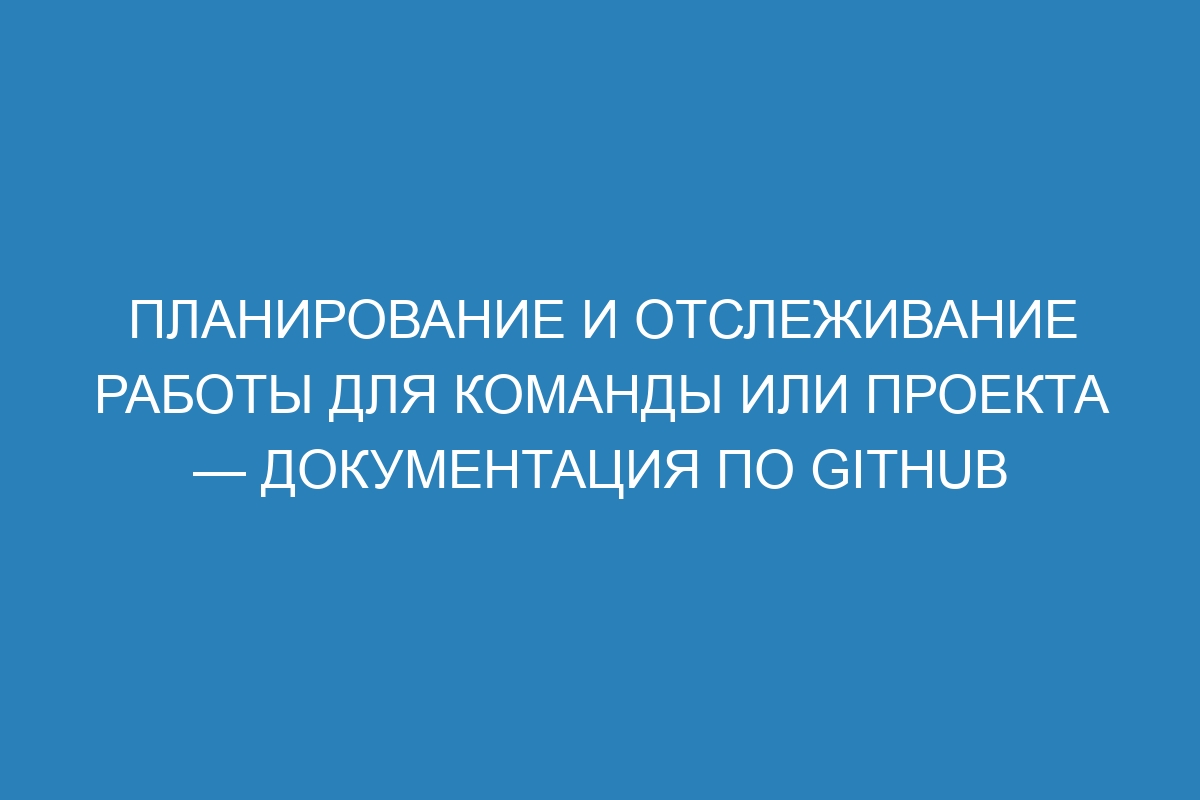 Планирование и отслеживание работы для команды или проекта — документация по GitHub