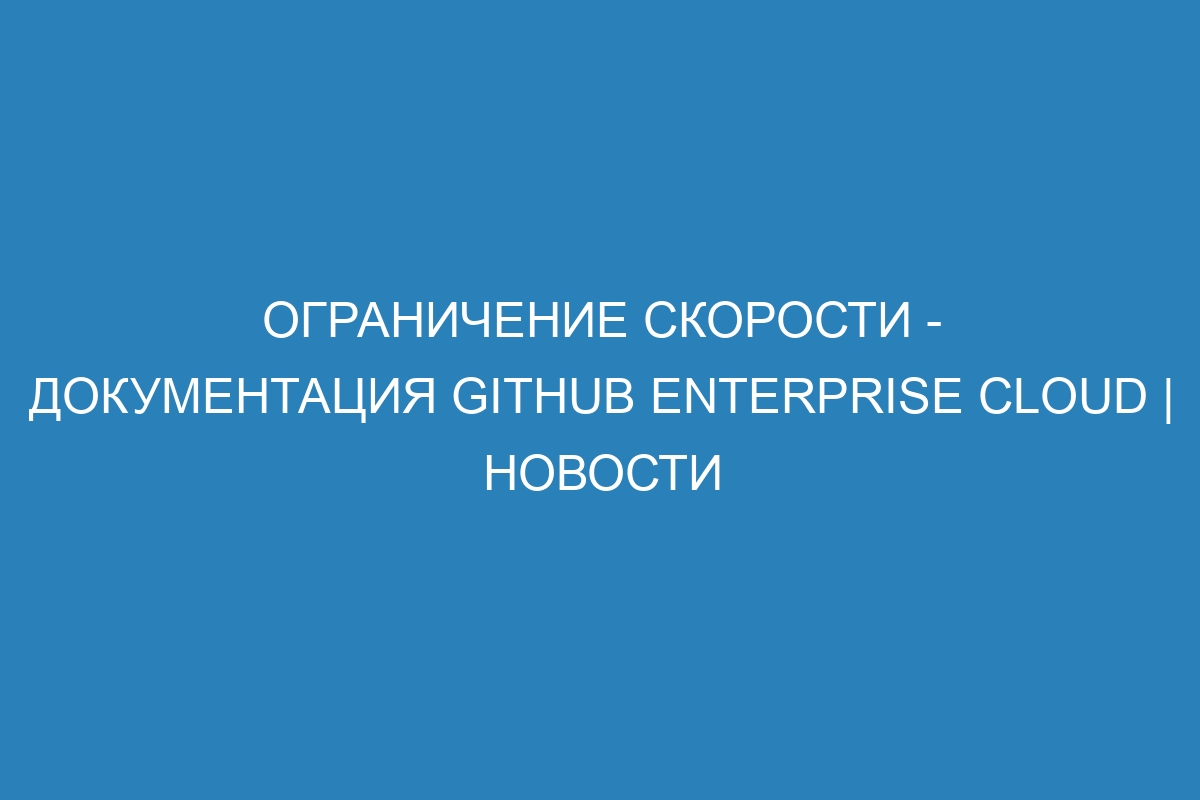 Ограничение скорости - документация GitHub Enterprise Cloud | Новости