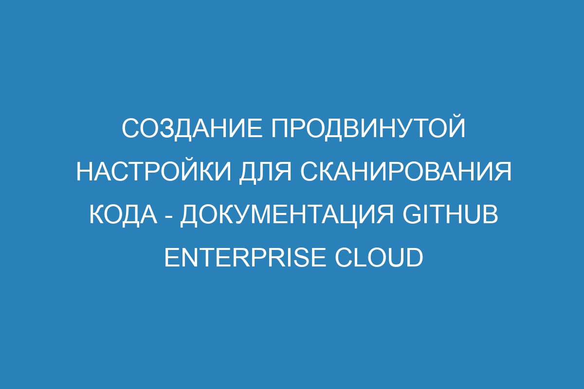 Создание продвинутой настройки для сканирования кода - Документация GitHub Enterprise Cloud