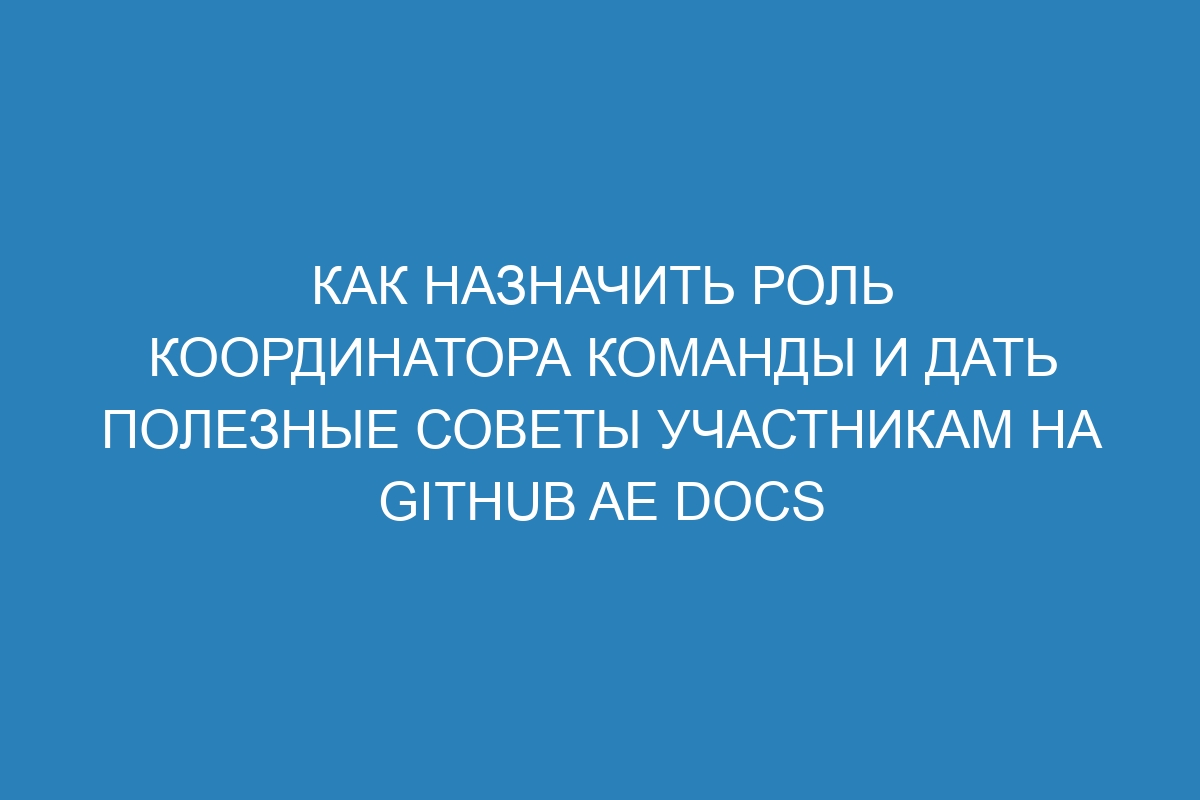 Как назначить роль координатора команды и дать полезные советы участникам на GitHub AE Docs