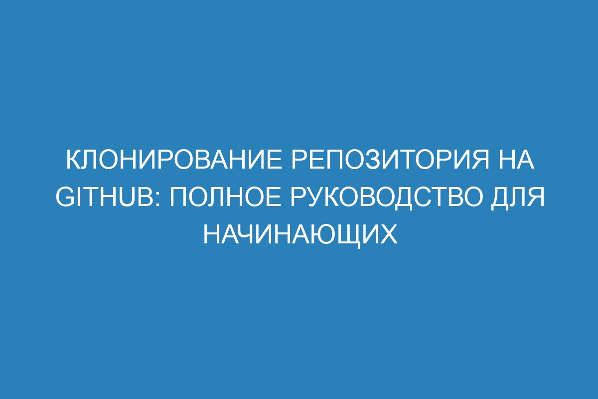 Клонирование репозитория на GitHub: полное руководство для начинающих