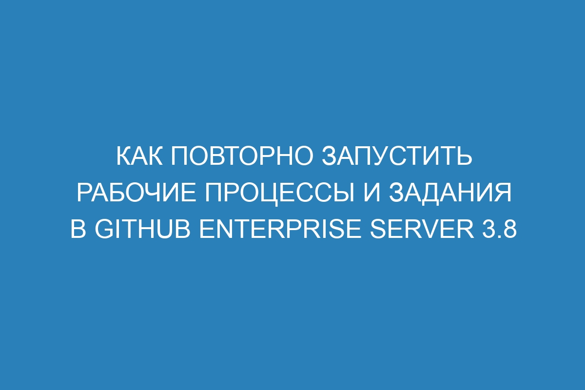 Как повторно запустить рабочие процессы и задания в GitHub Enterprise Server 3.8