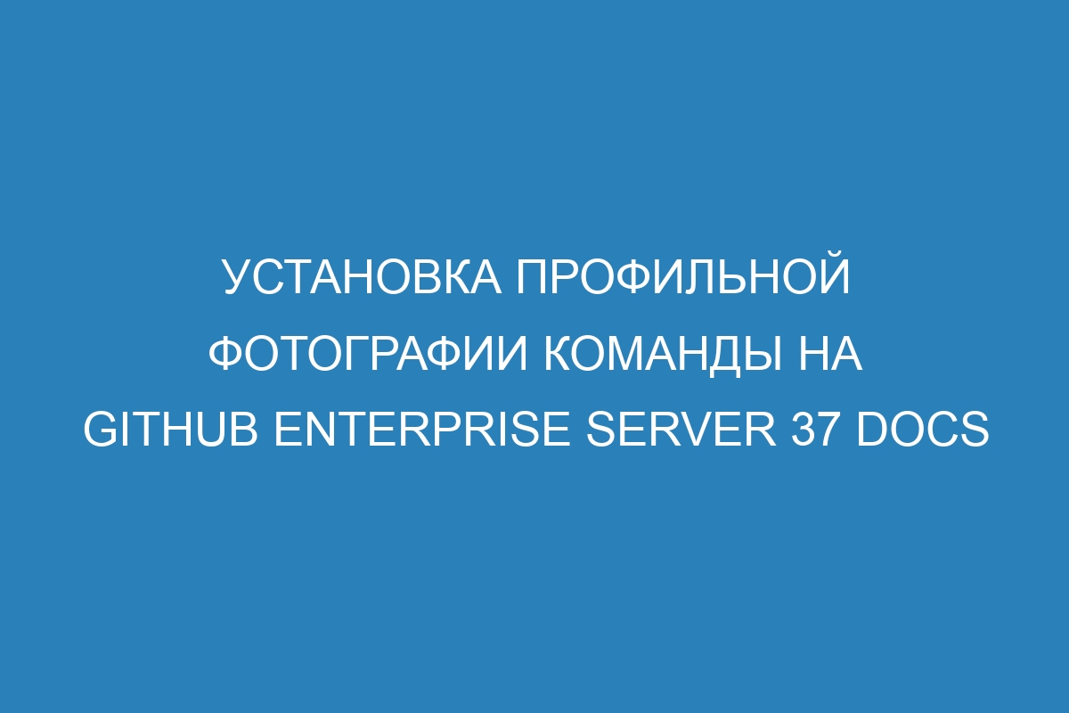 Установка профильной фотографии команды на GitHub Enterprise Server 37 Docs