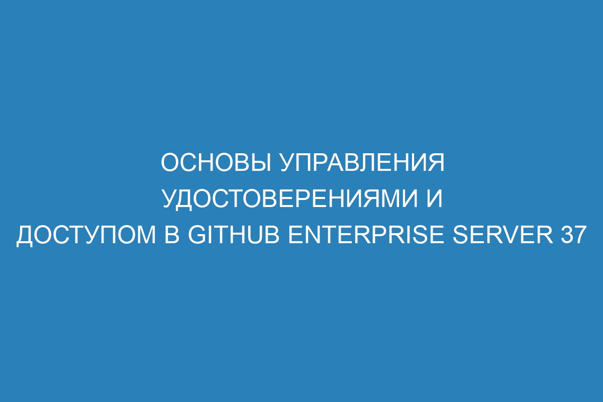 Основы управления удостоверениями и доступом в Github Enterprise Server 37