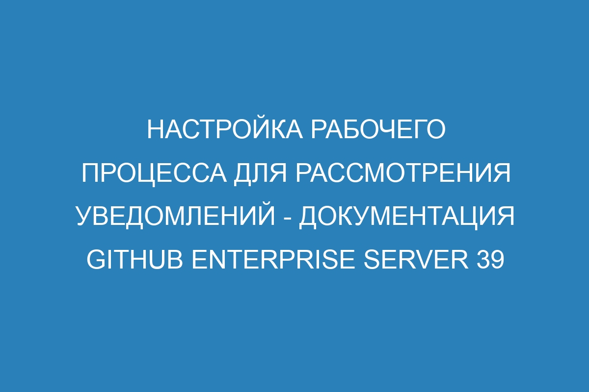 Настройка рабочего процесса для рассмотрения уведомлений - документация GitHub Enterprise Server 39