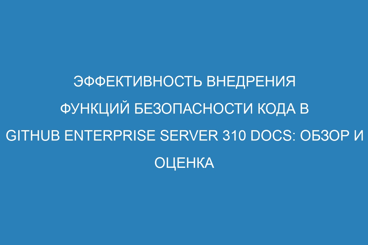 Эффективность внедрения функций безопасности кода в GitHub Enterprise Server 310 Docs: обзор и оценка