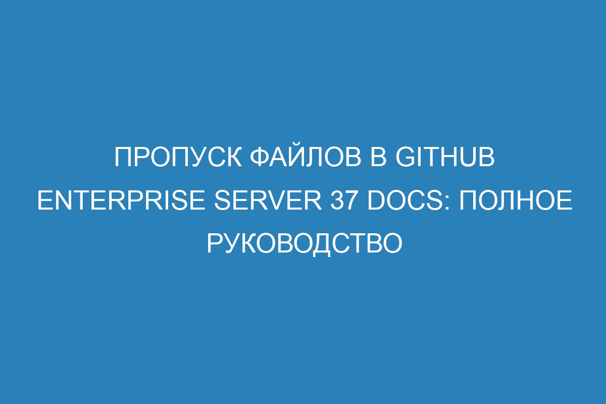 Пропуск файлов в GitHub Enterprise Server 37 Docs: полное руководство