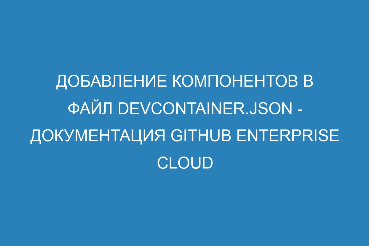 Добавление компонентов в файл devcontainer.json - документация GitHub Enterprise Cloud