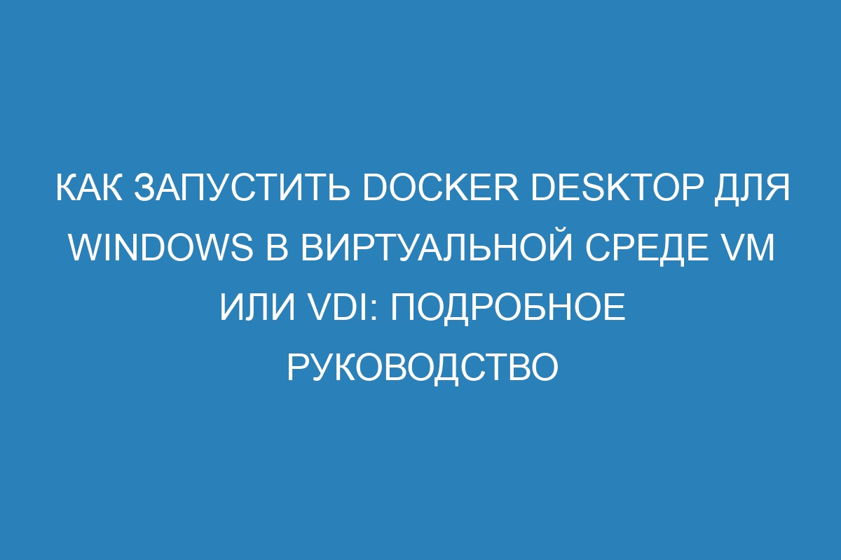 Как запустить Docker Desktop для Windows в виртуальной среде VM или VDI: подробное руководство