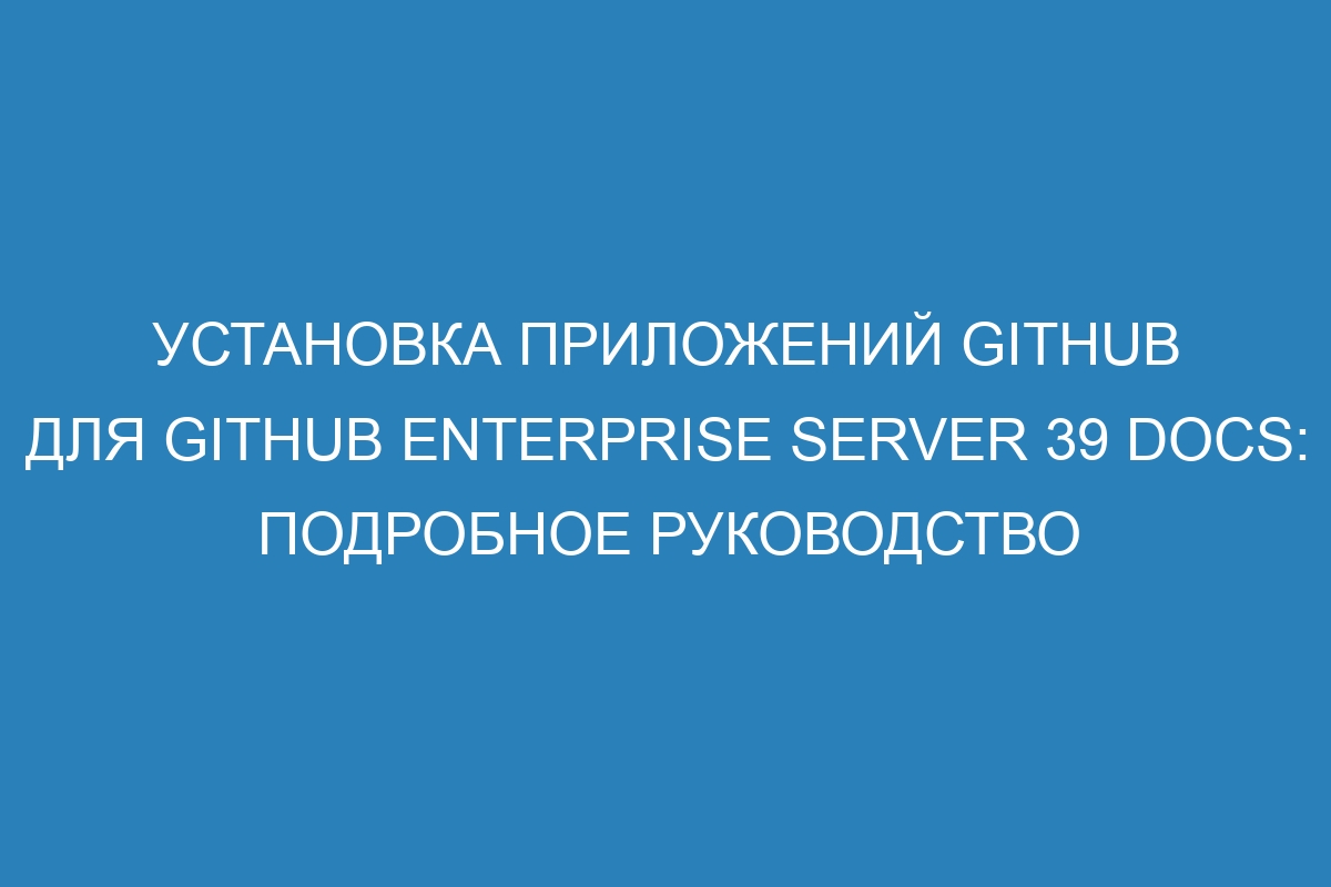 Установка приложений GitHub для GitHub Enterprise Server 39 Docs: подробное руководство