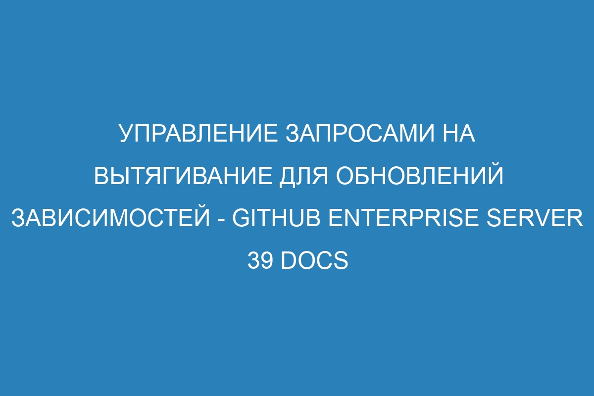 Управление запросами на вытягивание для обновлений зависимостей - GitHub Enterprise Server 39 Docs