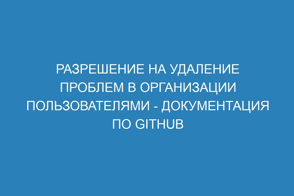 Разрешение на удаление проблем в организации пользователями - Документация по GitHub