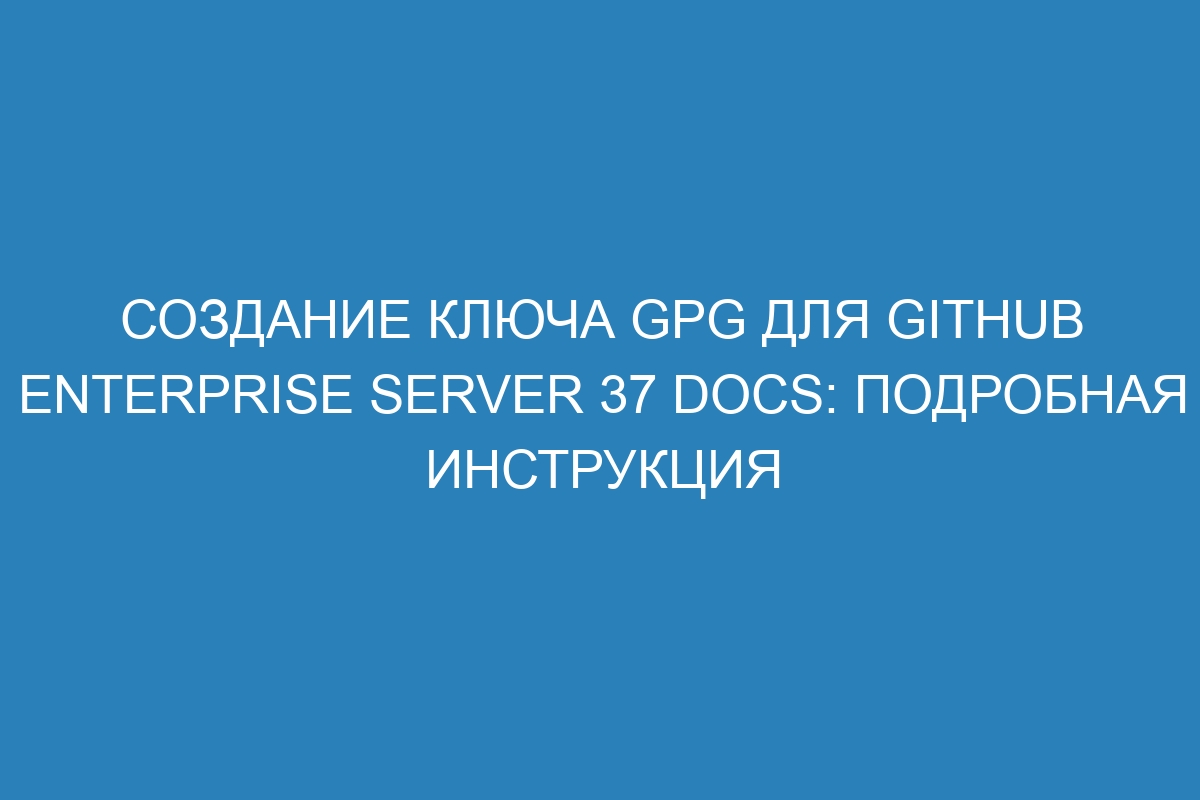 Создание ключа GPG для GitHub Enterprise Server 37 Docs: подробная инструкция