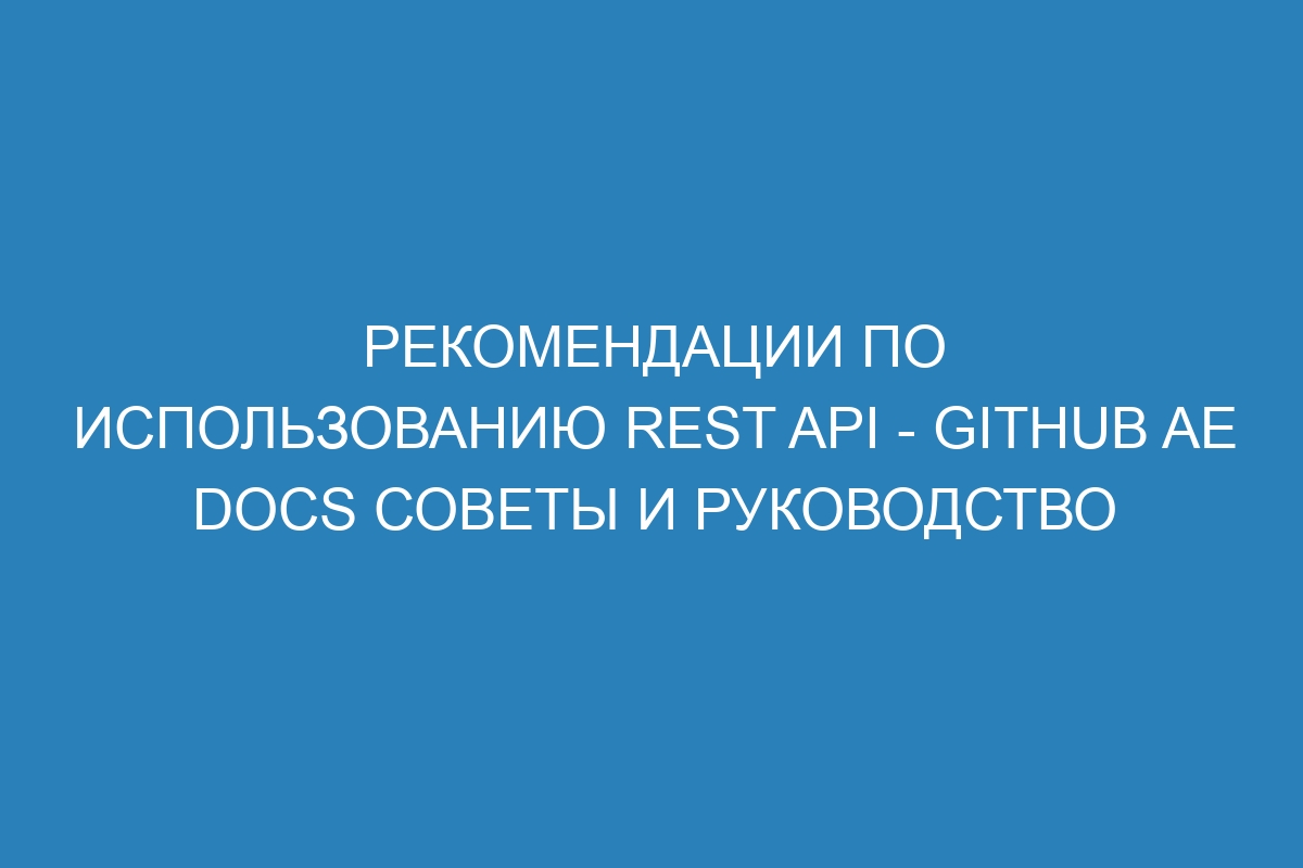 Рекомендации по использованию REST API - GitHub AE Docs советы и руководство