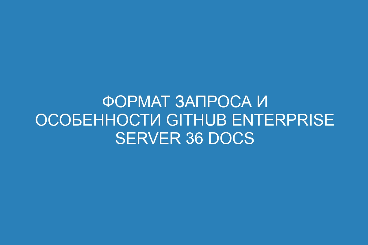 Формат запроса и особенности GitHub Enterprise Server 36 Docs