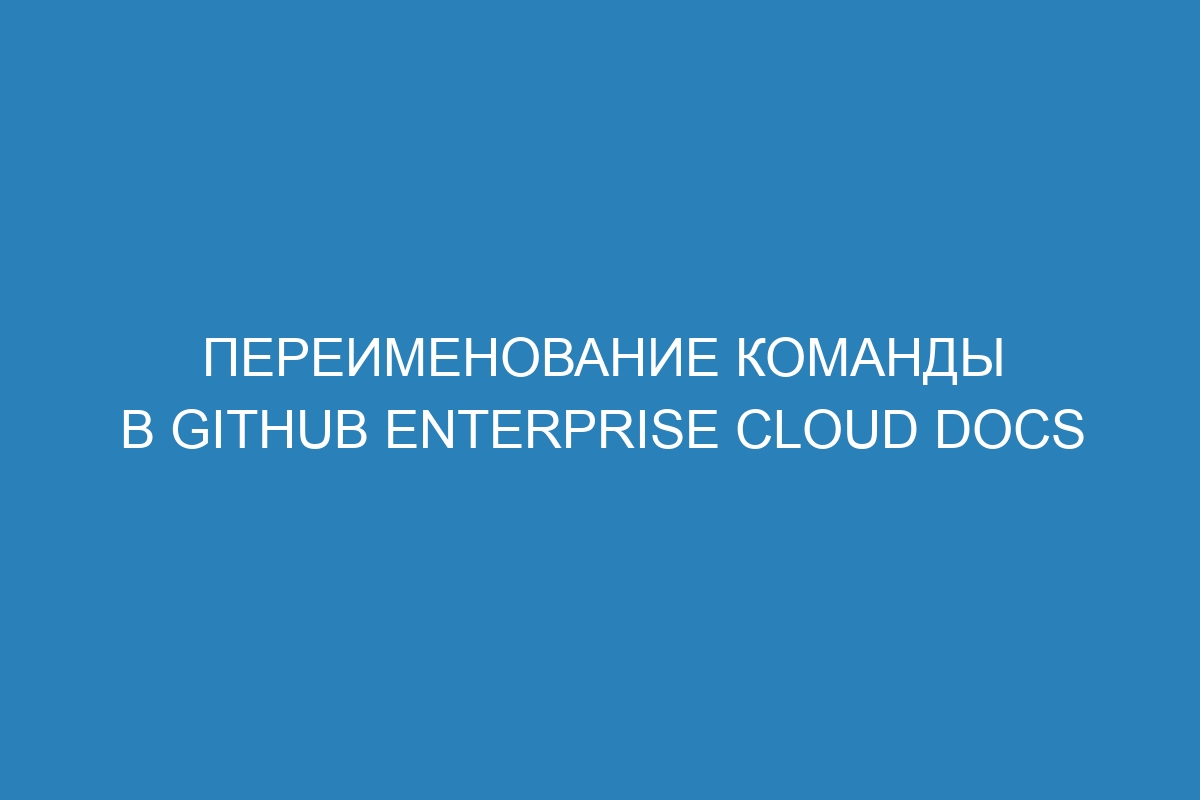 Переименование команды в GitHub Enterprise Cloud Docs