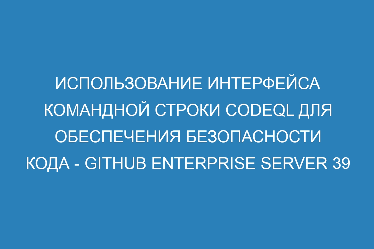 Использование интерфейса командной строки CodeQL для обеспечения безопасности кода - Github Enterprise Server 39 Документация