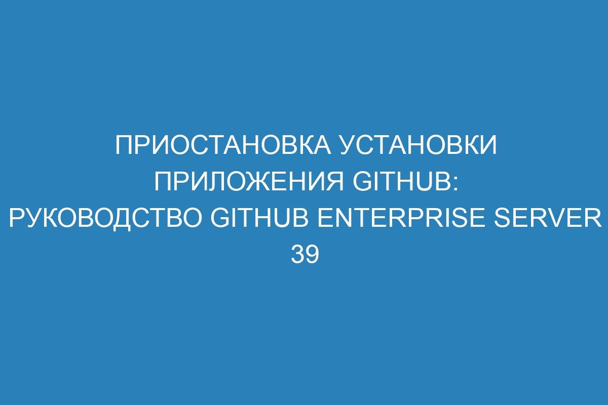 Приостановка установки приложения GitHub: руководство GitHub Enterprise Server 39