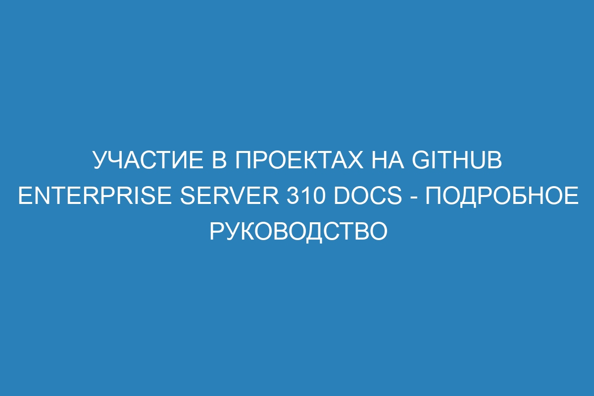 Участие в проектах на GitHub Enterprise Server 310 Docs - подробное руководство