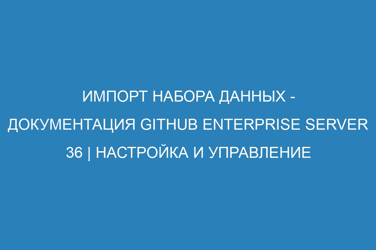 Импорт набора данных - Документация GitHub Enterprise Server 36 | Настройка и управление