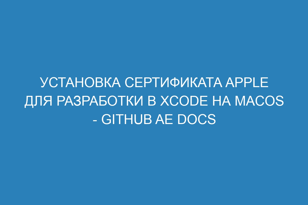 Установка сертификата Apple для разработки в Xcode на macOS - GitHub AE Docs