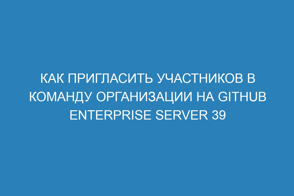 Как пригласить участников в команду организации на GitHub Enterprise Server 39