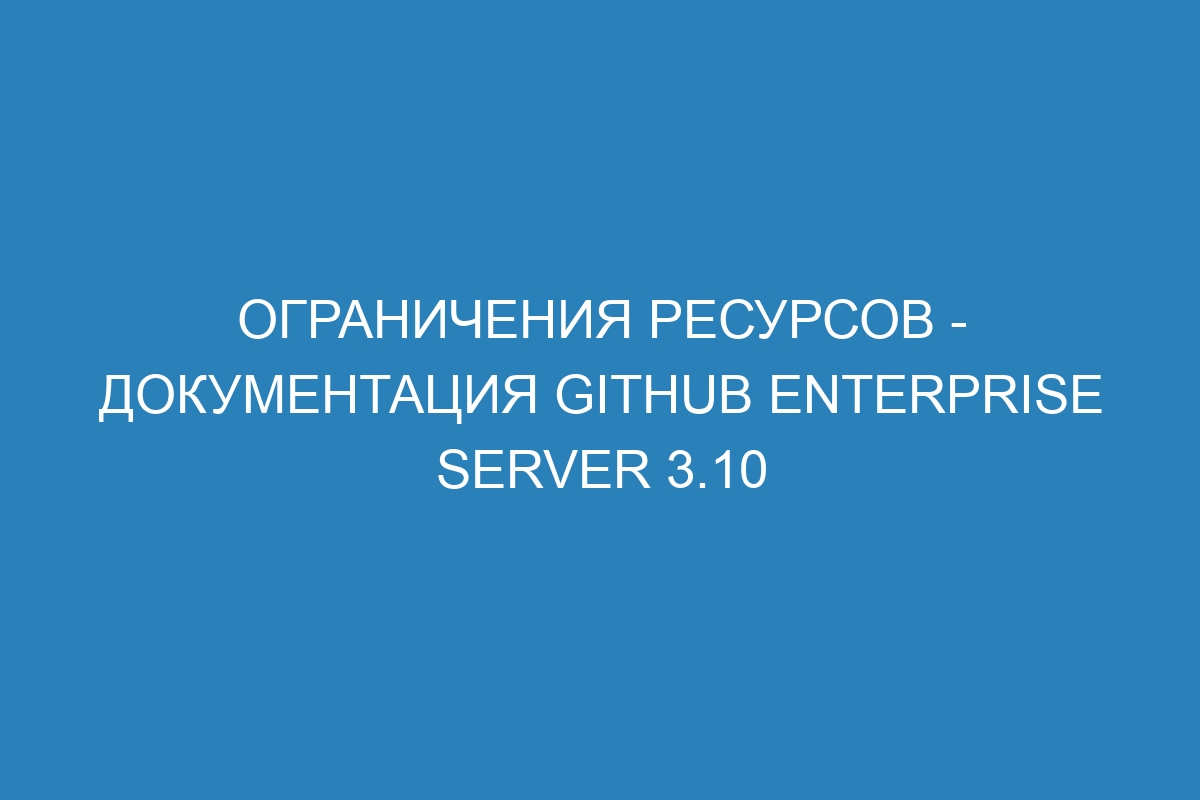 Ограничения ресурсов - документация GitHub Enterprise Server 3.10