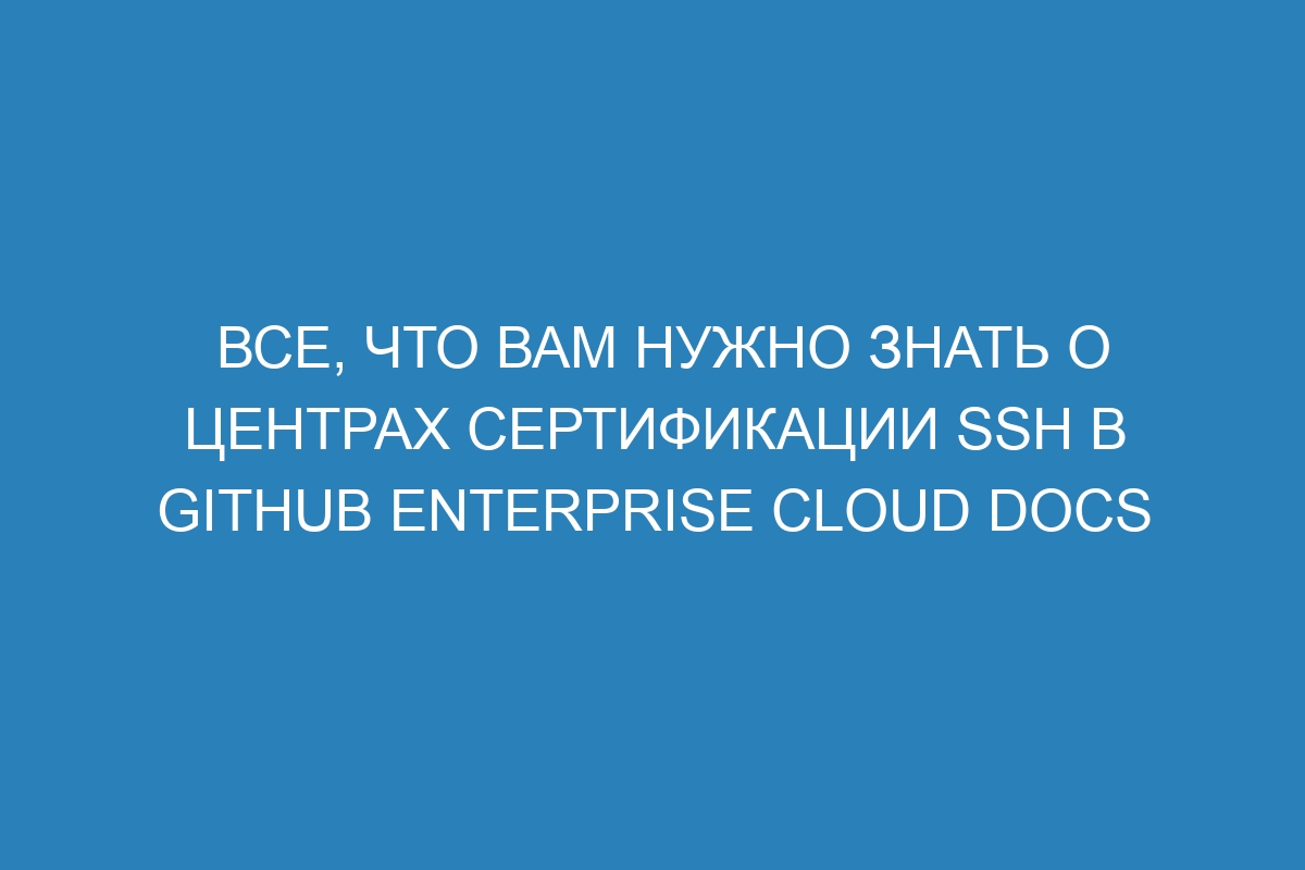 Все, что вам нужно знать о центрах сертификации SSH в GitHub Enterprise Cloud Docs