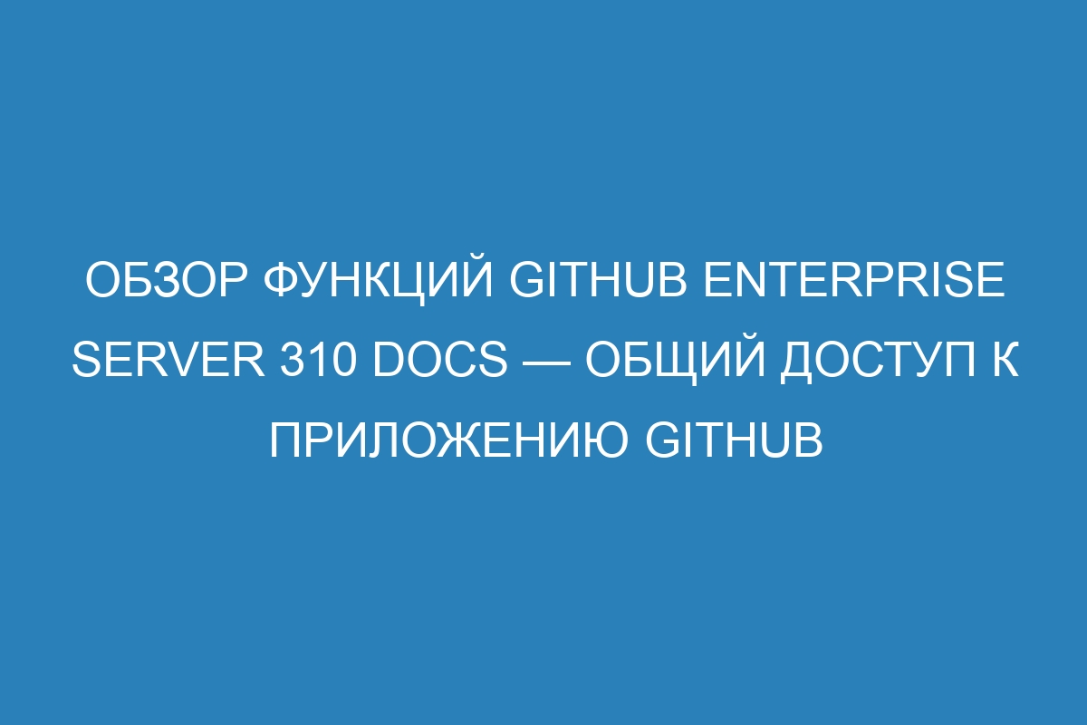 Обзор функций GitHub Enterprise Server 310 Docs — общий доступ к приложению GitHub