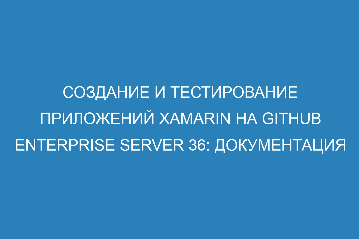 Создание и тестирование приложений Xamarin на GitHub Enterprise Server 36: документация