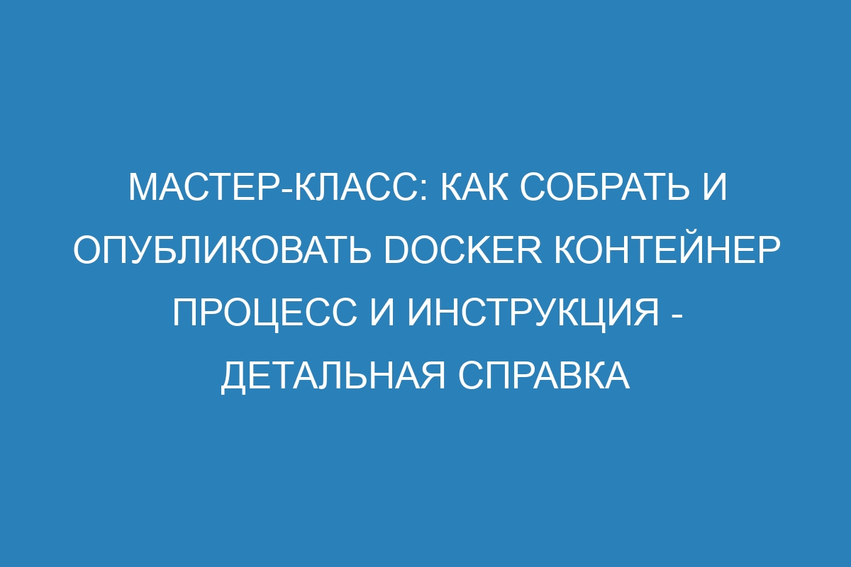 Мастер-класс: Как собрать и опубликовать Docker контейнер процесс и инструкция - детальная справка