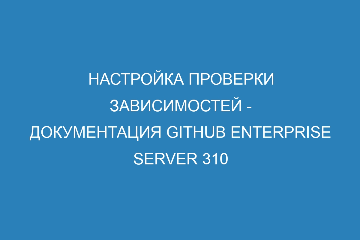 Настройка проверки зависимостей - документация GitHub Enterprise Server 310