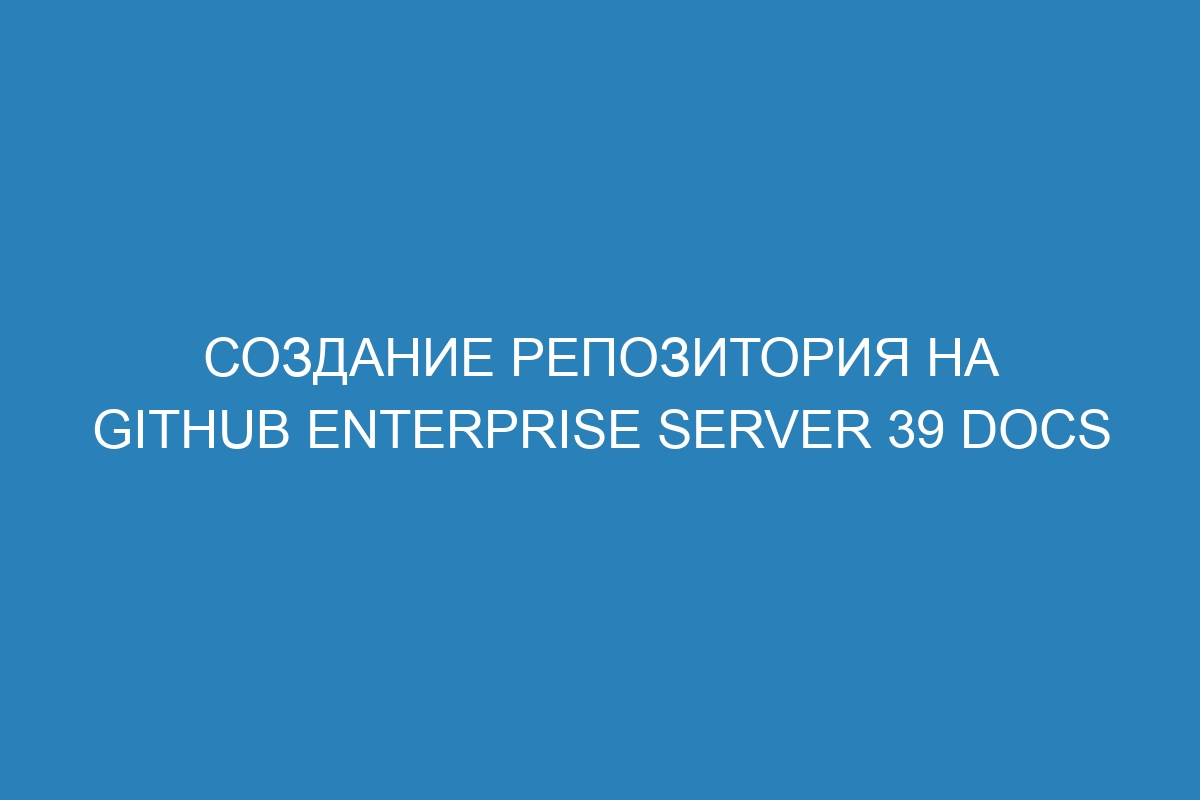 Создание репозитория на GitHub Enterprise Server 39 Docs