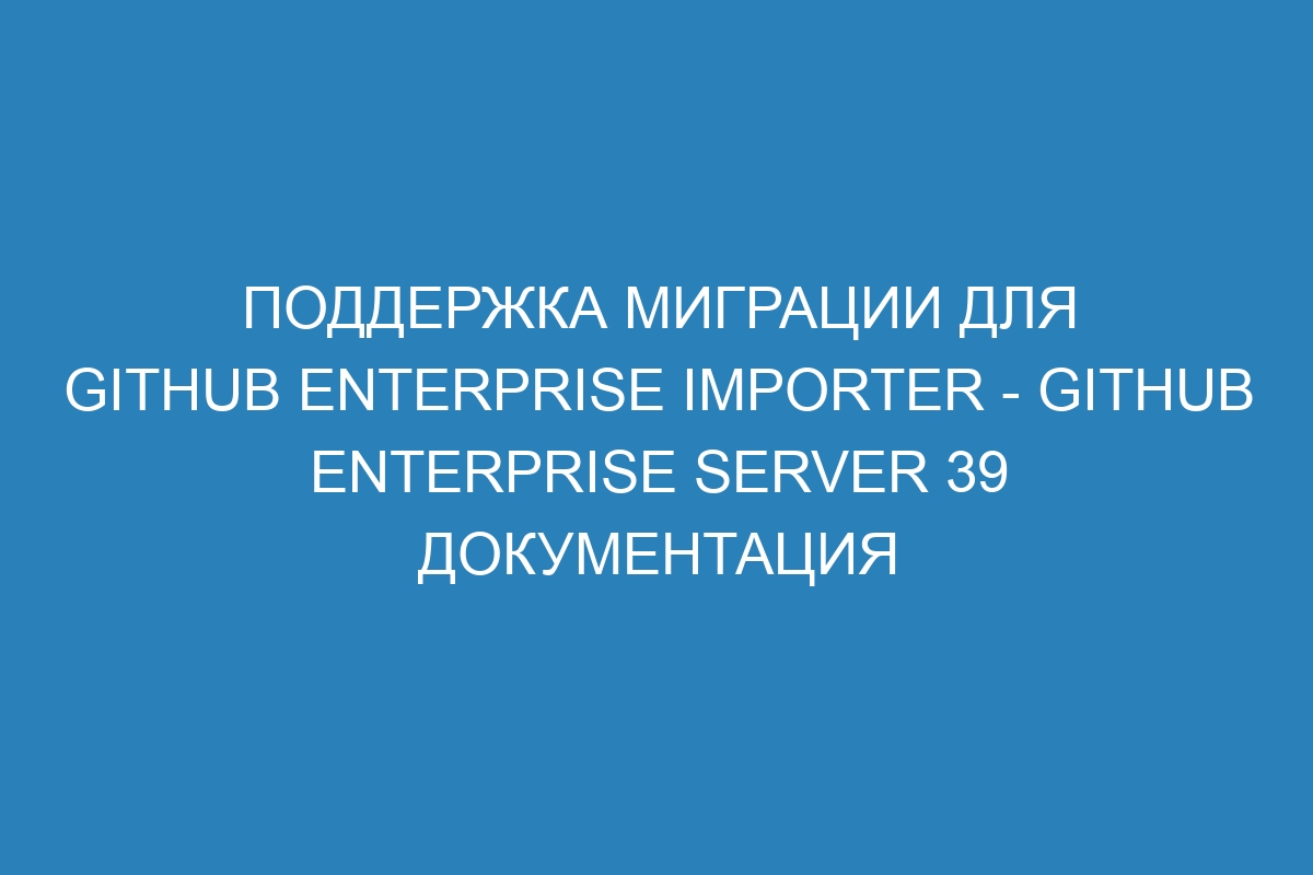 Поддержка миграции для GitHub Enterprise Importer - GitHub Enterprise Server 39 Документация