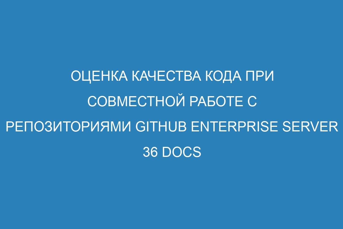 Оценка качества кода при совместной работе с репозиториями GitHub Enterprise Server 36 Docs