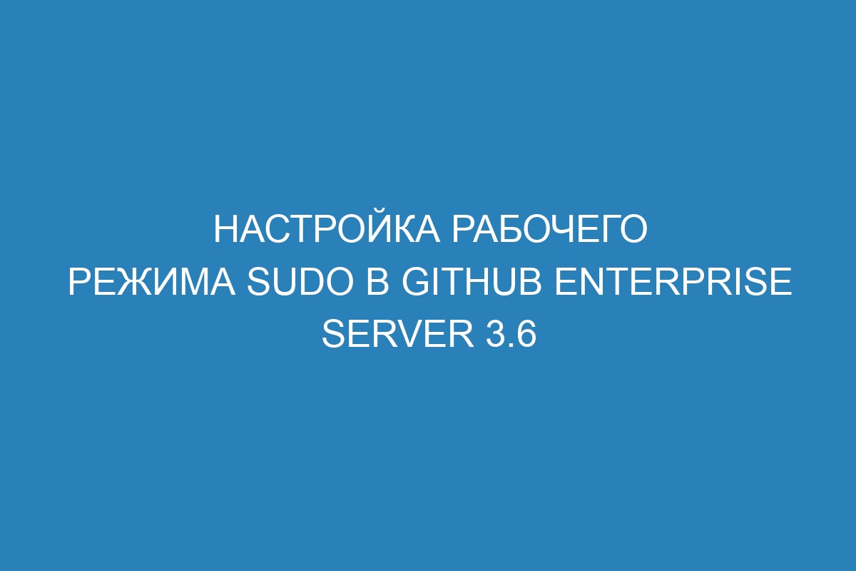 Настройка рабочего режима sudo в GitHub Enterprise Server 3.6