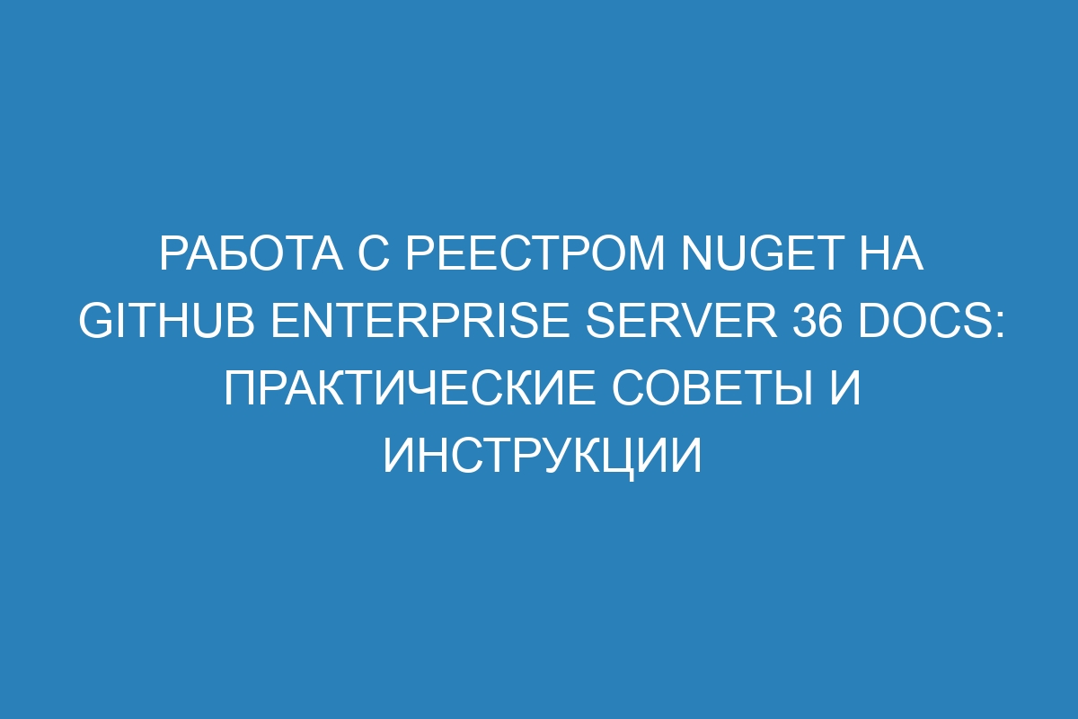 Работа с реестром NuGet на GitHub Enterprise Server 36 Docs: практические советы и инструкции