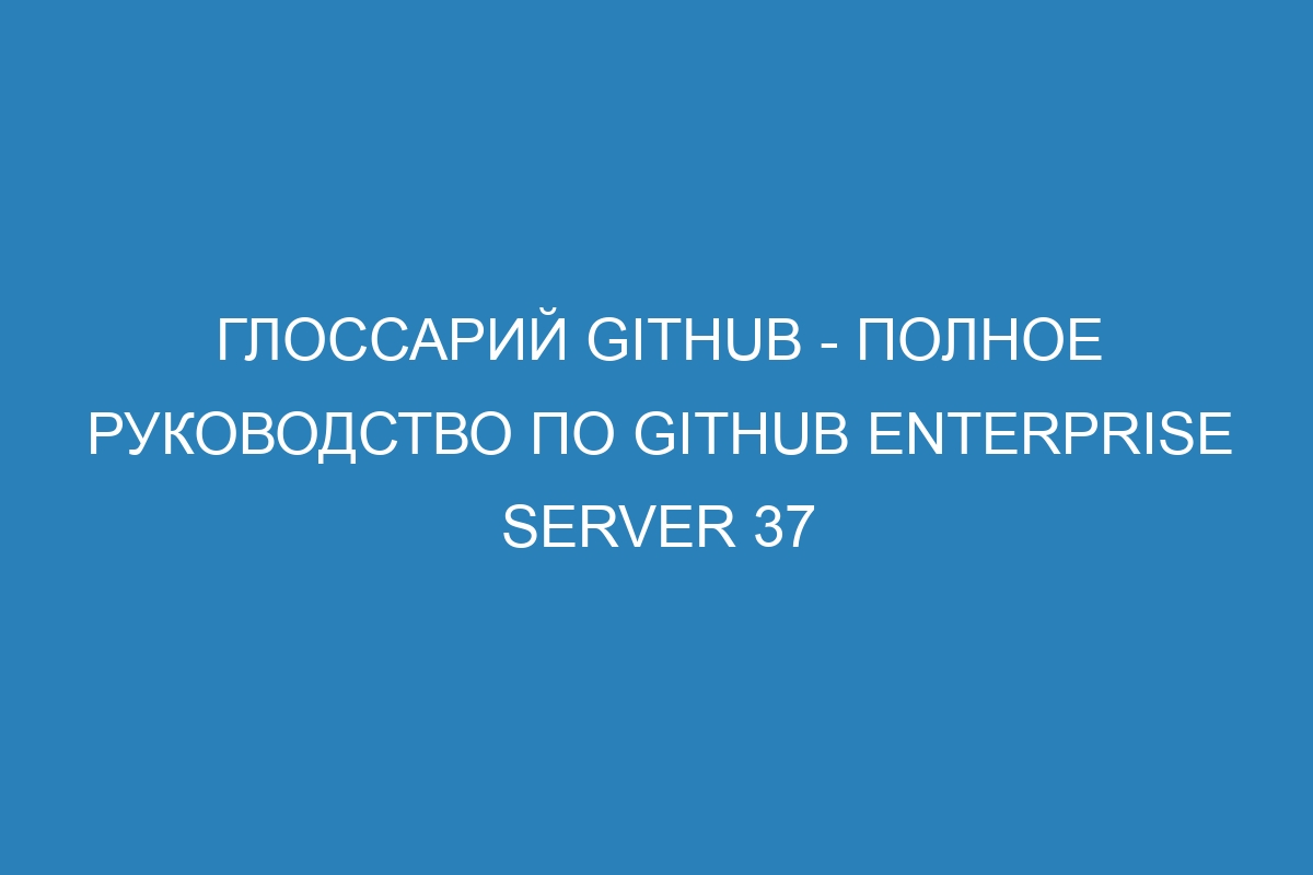 Глоссарий GitHub - полное руководство по GitHub Enterprise Server 37